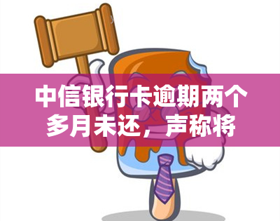 中信银行卡逾期两个多月未还，声称将采取措