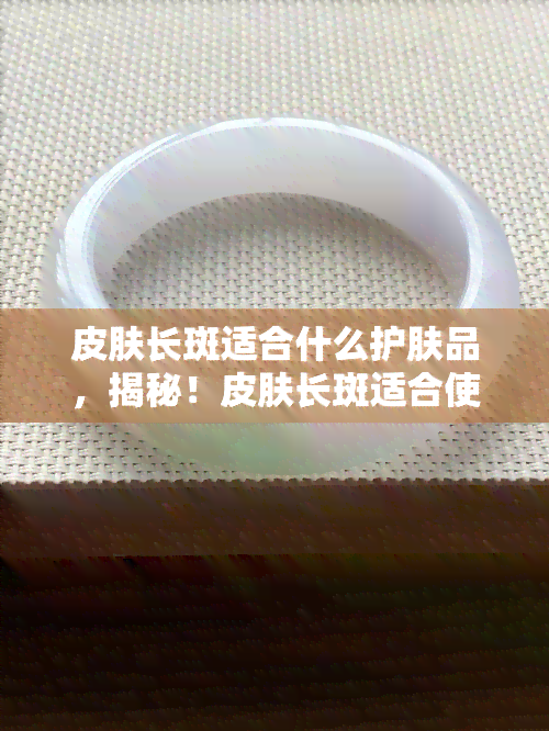 皮肤长斑适合什么护肤品，揭秘！皮肤长斑适合使用的护肤品推荐