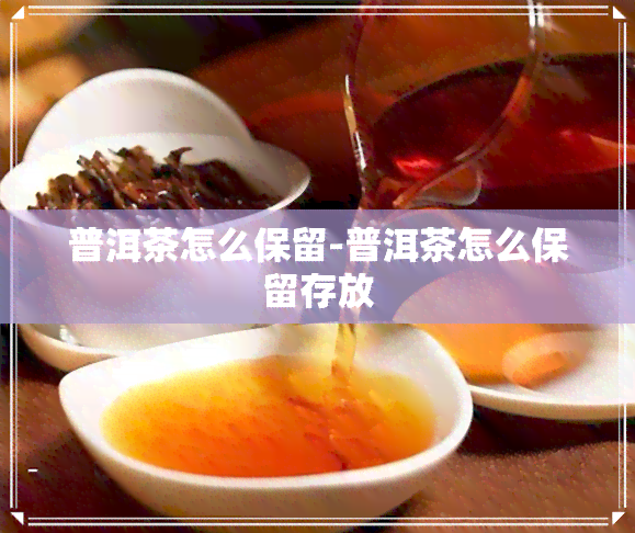 普洱茶怎么保留-普洱茶怎么保留存放