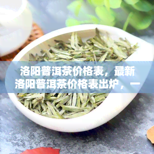 洛阳普洱茶价格表，最新洛阳普洱茶价格表出炉，一目了然！