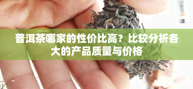 普洱茶哪家的性价比高？比较分析各大的产品质量与价格