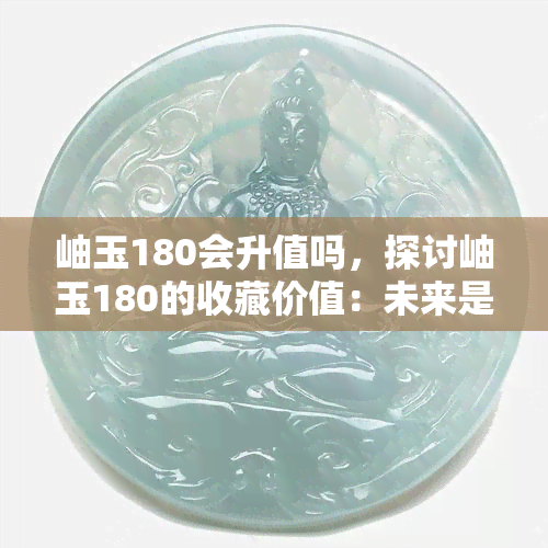 岫玉180会升值吗，探讨岫玉180的收藏价值：未来是否会上涨？