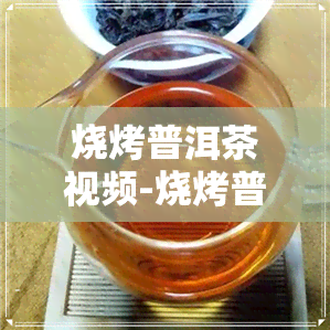 烧烤普洱茶视频-烧烤普洱茶视频大全