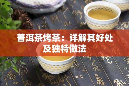 普洱茶烤茶：详解其好处及独特做法