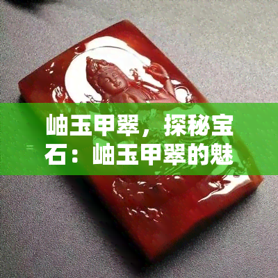 岫玉甲翠，探秘宝石：岫玉甲翠的魅力与价值