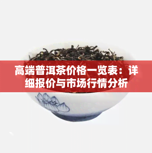 高端普洱茶价格一览表：详细报价与市场行情分析