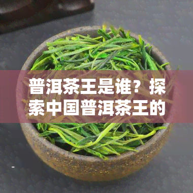 普洱茶王是谁？探索中国普洱茶王的起源与传奇