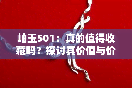 岫玉501：真的值得收藏吗？探讨其价值与价格