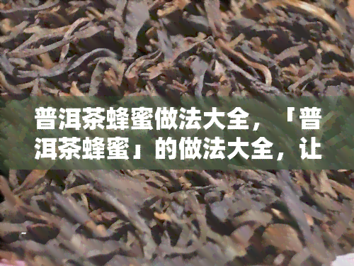 普洱茶蜂蜜做法大全，「普洱茶蜂蜜」的做法大全，让你轻松享受美味健饮品！