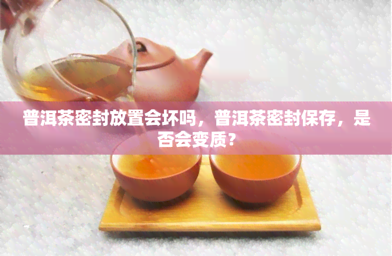 普洱茶密封放置会坏吗，普洱茶密封保存，是否会变质？