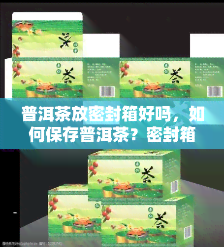 普洱茶放密封箱好吗，如何保存普洱茶？密封箱是否适合存放普洱茶？