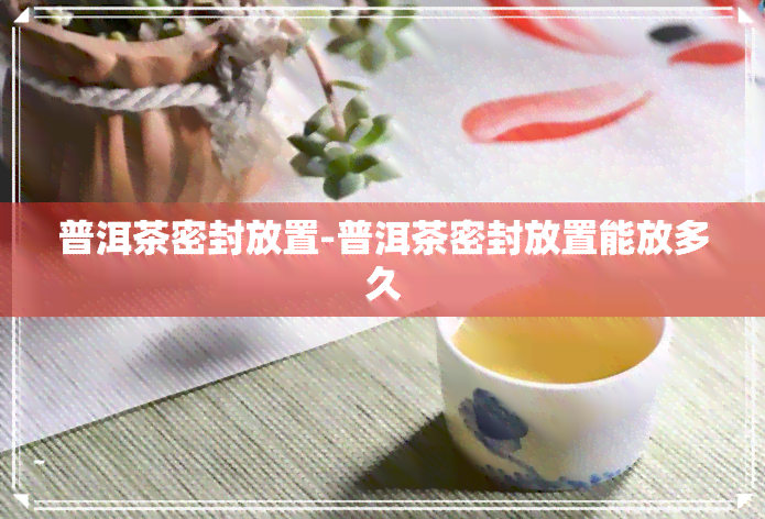 普洱茶密封放置-普洱茶密封放置能放多久