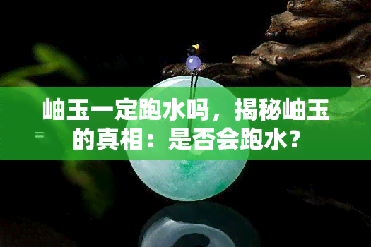 岫玉一定跑水吗，揭秘岫玉的真相：是否会跑水？