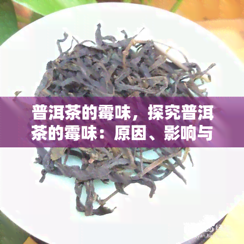 普洱茶的霉味，探究普洱茶的霉味：原因、影响与解决方法