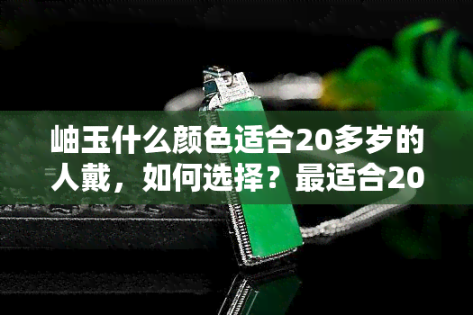 岫玉什么颜色适合20多岁的人戴，如何选择？最适合20多岁佩戴的岫玉颜色是什么？