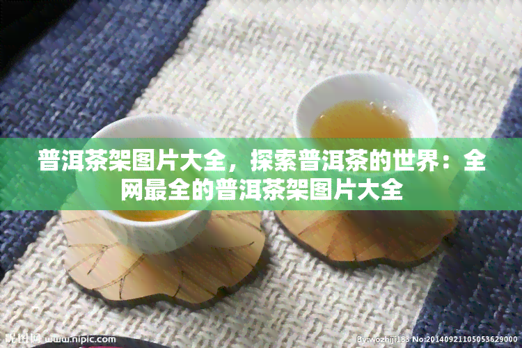 普洱茶架图片大全，探索普洱茶的世界：全网最全的普洱茶架图片大全