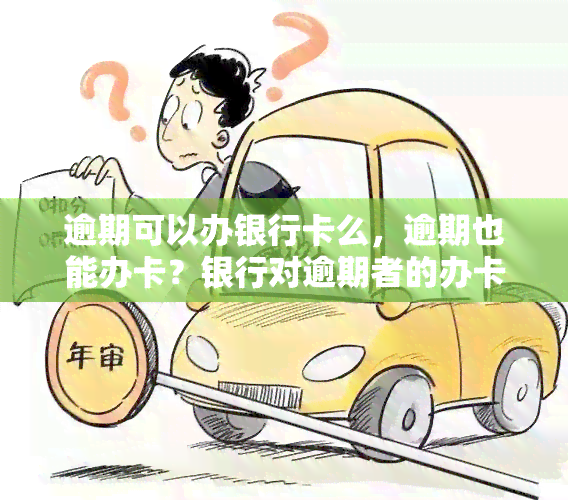 逾期可以办银行卡么，逾期也能办卡？银行对逾期者的办卡政策解析