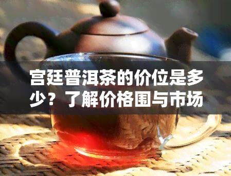 宫廷普洱茶的价位是多少？了解价格围与市场行情