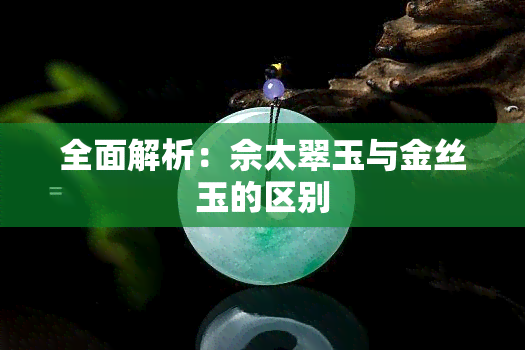 全面解析：佘太翠玉与金丝玉的区别