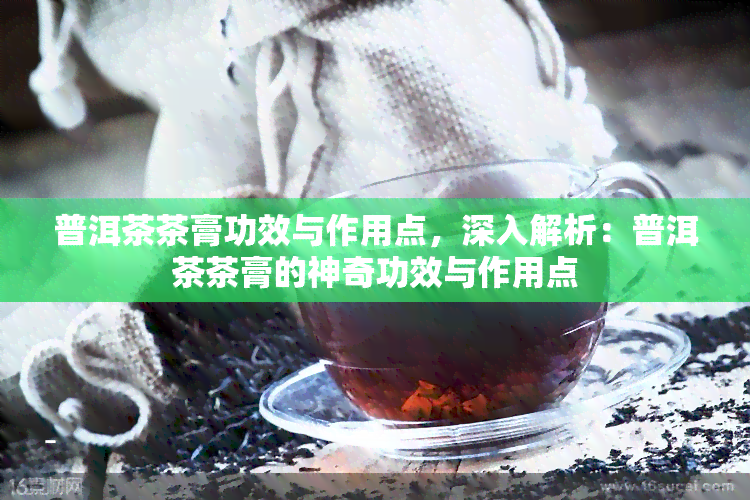 普洱茶茶膏功效与作用点，深入解析：普洱茶茶膏的神奇功效与作用点