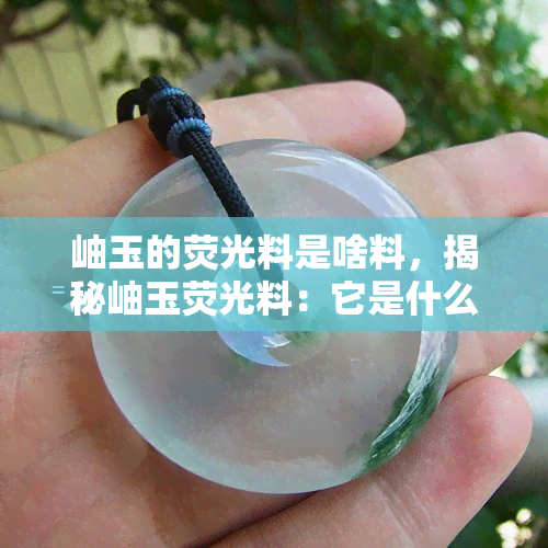 岫玉的荧光料是啥料，揭秘岫玉荧光料：它是什么材质？