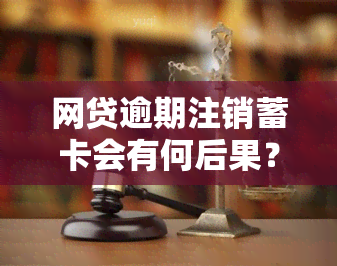 网贷逾期注销蓄卡会有何后果？详细解析