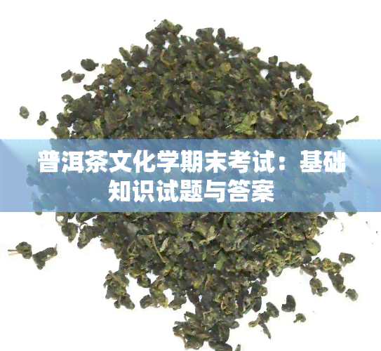 普洱茶文化学期末考试：基础知识试题与答案