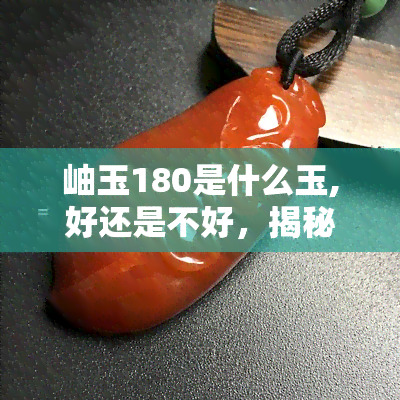 岫玉180是什么玉,好还是不好，揭秘岫玉180：是好玉还是坏玉？