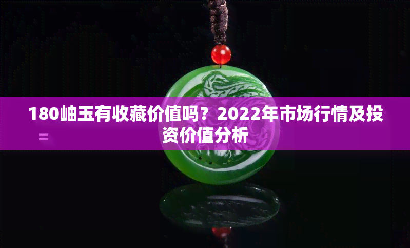 180岫玉有收藏价值吗？2022年市场行情及投资价值分析