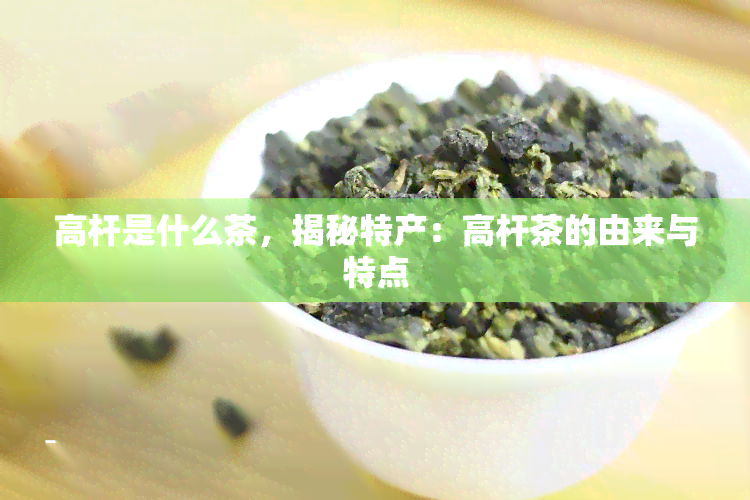 高杆是什么茶，揭秘特产：高杆茶的由来与特点