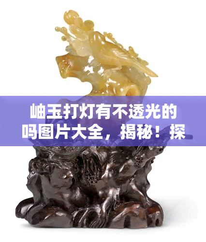 岫玉打灯有不透光的吗图片大全，揭秘！探究岫玉打灯不透光的真相，全网最全图片大曝光！