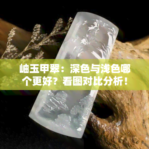 岫玉甲翠：深色与浅色哪个更好？看图对比分析！