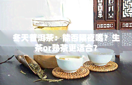 冬天普洱茶：能否隔夜喝？生茶or熟茶更适合？