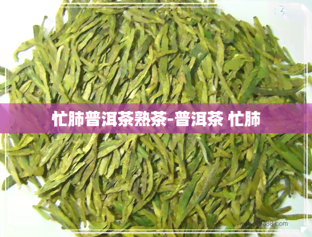 忙肺普洱茶熟茶-普洱茶 忙肺