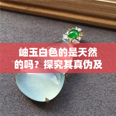 岫玉白色的是天然的吗？探究其真伪及图片对比