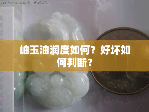 岫玉油润度如何？好坏如何判断？