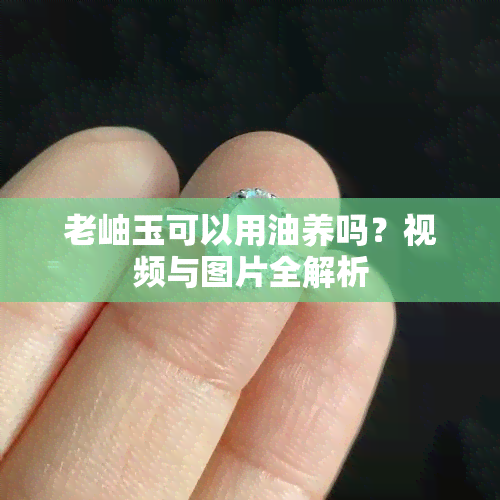 老岫玉可以用油养吗？视频与图片全解析