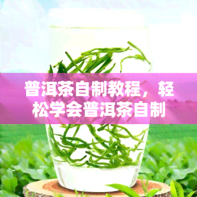 普洱茶自制教程，轻松学会普洱茶自制：详细教程步骤分享