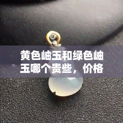 黄色岫玉和绿色岫玉哪个贵些，价格揭秘：黄色岫玉与绿色岫玉，谁更珍贵？