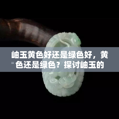 岫玉黄色好还是绿色好，黄色还是绿色？探讨岫玉的更佳颜色选择