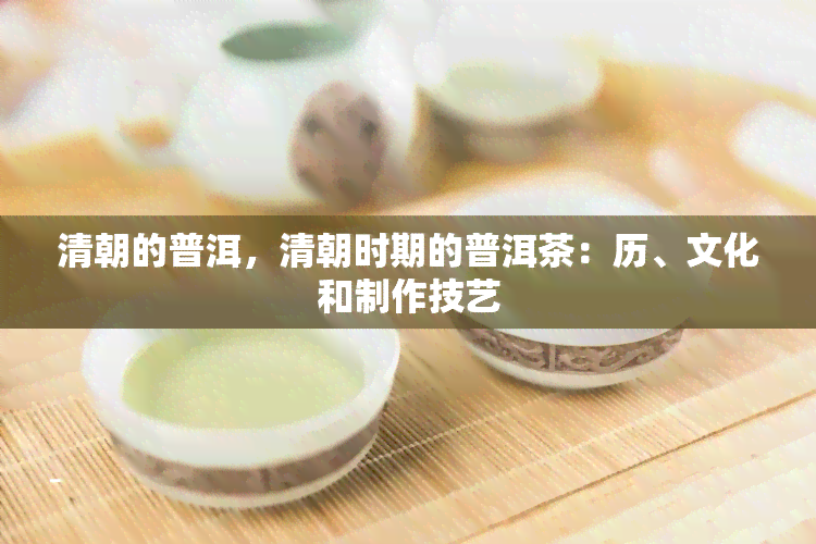 清朝的普洱，清朝时期的普洱茶：历、文化和制作技艺