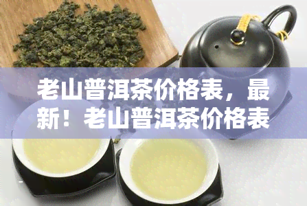 老山普洱茶价格表，最新！老山普洱茶价格表大揭秘，让你一目了然！