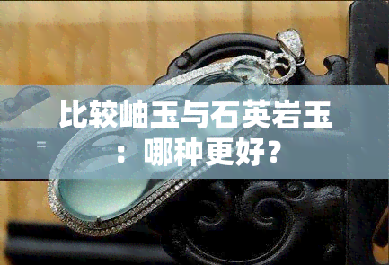 比较岫玉与石英岩玉：哪种更好？