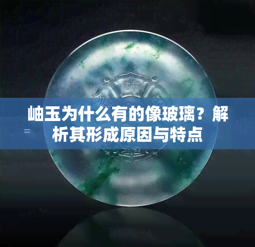 岫玉为什么有的像玻璃？解析其形成原因与特点