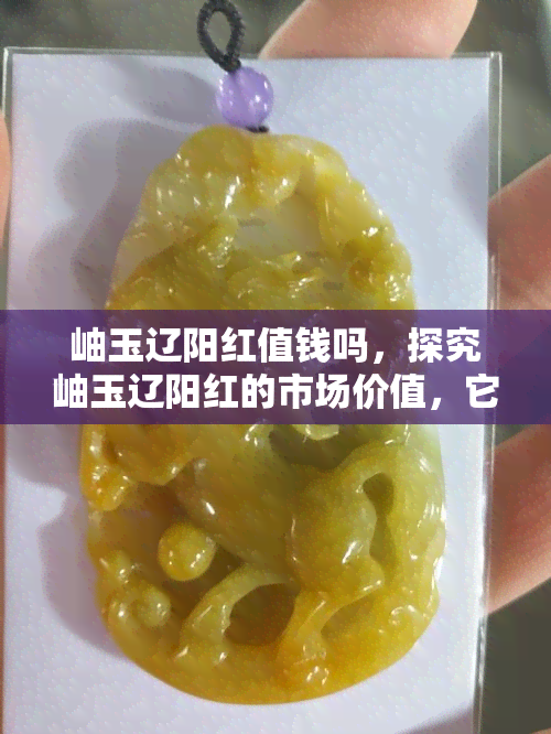 岫玉辽阳红值钱吗，探究岫玉辽阳红的市场价值，它是值得投资的宝石吗？