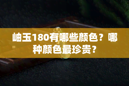 岫玉180有哪些颜色？哪种颜色最珍贵？