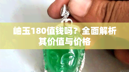 岫玉180值钱吗？全面解析其价值与价格