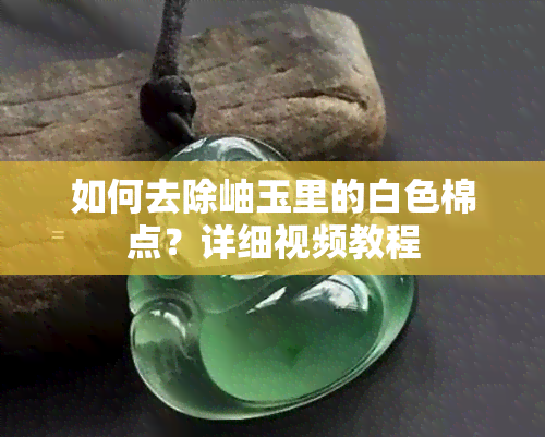 如何去除岫玉里的白色棉点？详细视频教程