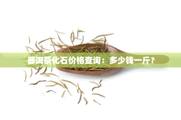 普洱茶化石价格查询：多少钱一斤？