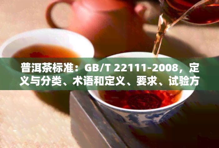 普洱茶标准：GB/T 22111-2008，定义与分类、术语和定义、要求、试验方法、检验规则及标志、包装、运输、贮存